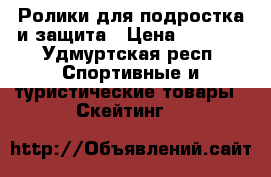 Ролики для подростка и защита › Цена ­ 1 200 - Удмуртская респ. Спортивные и туристические товары » Скейтинг   